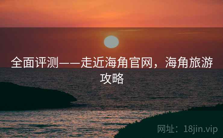 全面评测——走近海角官网,海角旅游攻略 第2张 全面评测——走近海角官网,海角旅游攻略 第2张