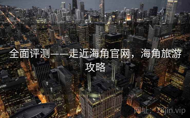 全面评测——走近海角官网,海角旅游攻略 第1张 全面评测——走近海角官网,海角旅游攻略 第1张