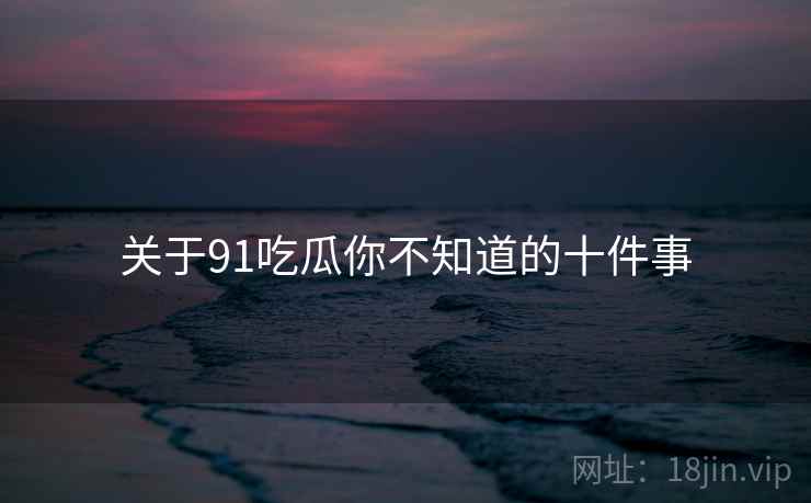 关于91吃瓜你不知道的十件事  第1张