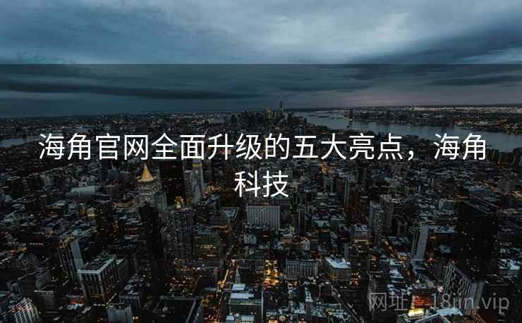 海角官网全面升级的五大亮点,海角科技 第1张 海角官网全面升级的五大亮点,海角科技 第1张