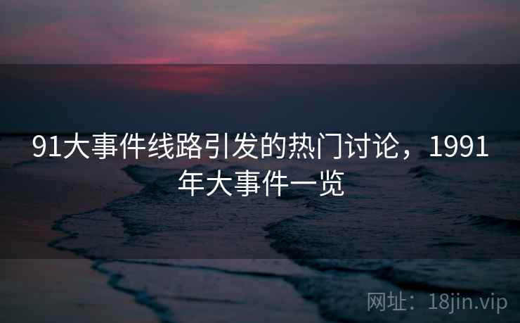 91大事件线路引发的热门讨论,1991年大事件一览 第2张 91大事件线路引发的热门讨论,1991年大事件一览 第2张