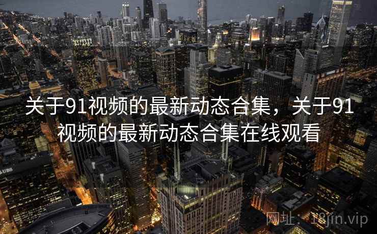 关于91视频的最新动态合集，关于91视频的最新动态合集在线观看  第2张