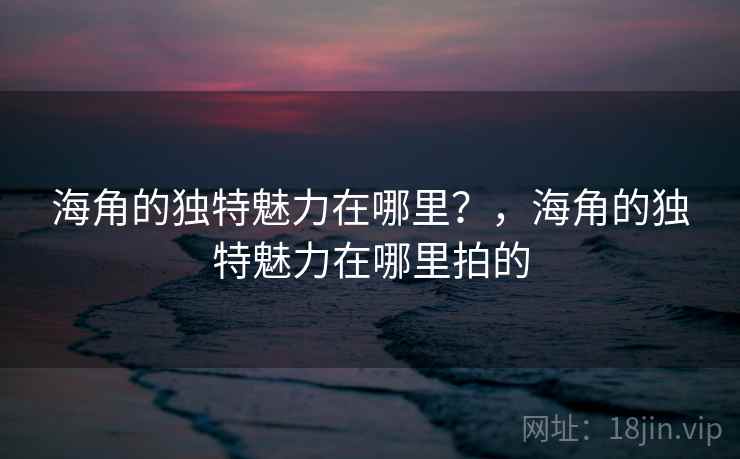 海角的独特魅力在哪里？，海角的独特魅力在哪里拍的  第1张