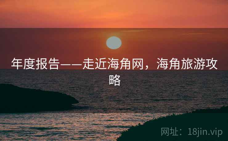 年度报告——走近海角网,海角旅游攻略 第1张 年度报告——走近海角网,海角旅游攻略 第1张
