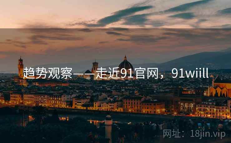 趋势观察——走近91官网,91wiill 第1张 趋势观察——走近91官网,91wiill 第1张