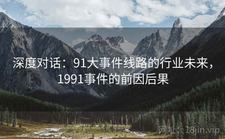 深度对话:91大事件线路的行业未来,1991事件的前因后果 第1张 深度对话:91大事件线路的行业未来,1991事件的前因后果 第1张