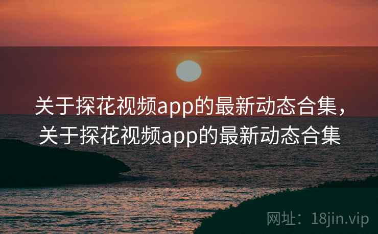 关于探花视频app的最新动态合集,关于探花视频app的最新动态合集 第2张 关于探花视频app的最新动态合集,关于探花视频app的最新动态合集 第2张