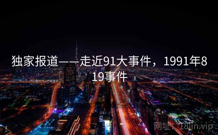 独家报道——走近91大事件,1991年819事件 第1张 独家报道——走近91大事件,1991年819事件 第1张