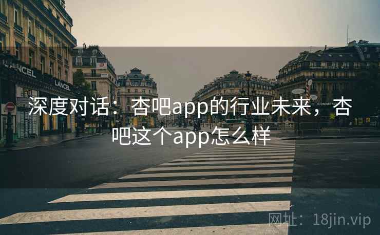 深度对话:杏吧app的行业未来,杏吧这个app怎么样 第1张 深度对话:杏吧app的行业未来,杏吧这个app怎么样 第1张