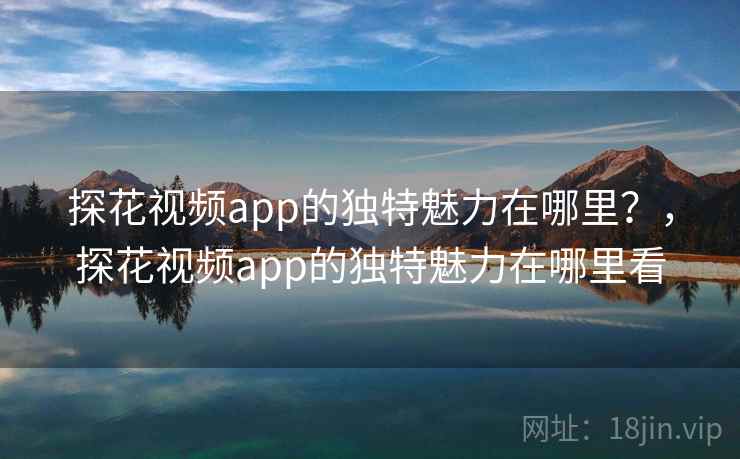 探花视频app的独特魅力在哪里?,探花视频app的独特魅力在哪里看 第1张 探花视频app的独特魅力在哪里?,探花视频app的独特魅力在哪里看 第1张