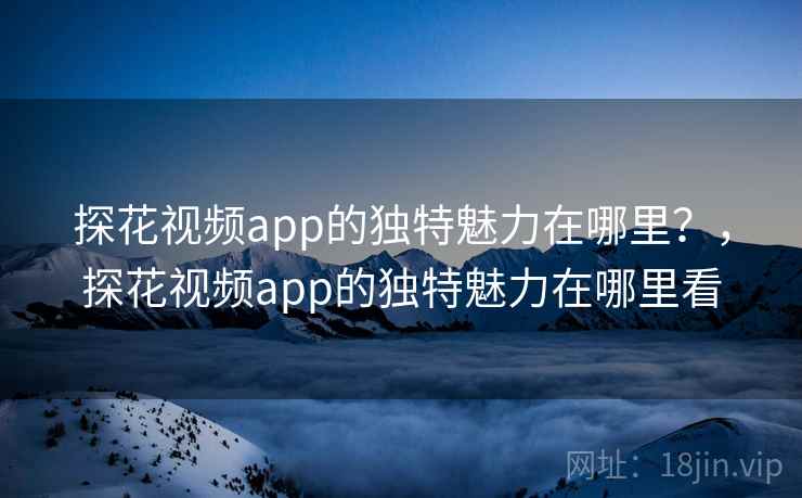 探花视频app的独特魅力在哪里?,探花视频app的独特魅力在哪里看 第2张 探花视频app的独特魅力在哪里?,探花视频app的独特魅力在哪里看 第2张