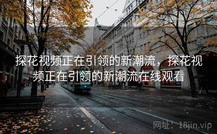 探花视频正在引领的新潮流,探花视频正在引领的新潮流在线观看 第1张 探花视频正在引领的新潮流,探花视频正在引领的新潮流在线观看 第1张