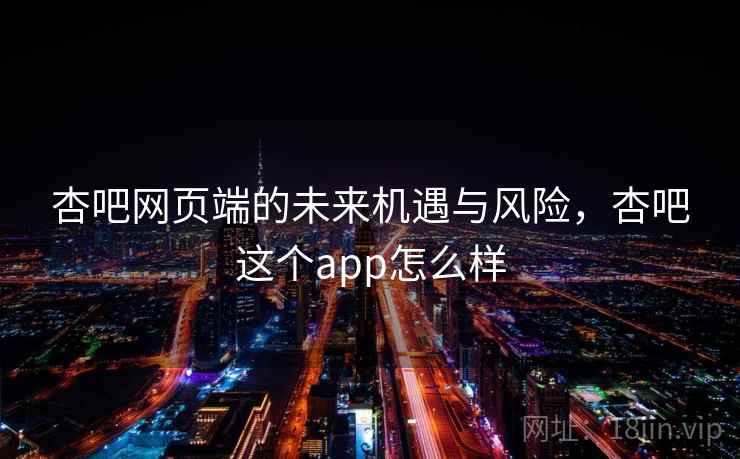 杏吧网页端的未来机遇与风险,杏吧这个app怎么样 第1张 杏吧网页端的未来机遇与风险,杏吧这个app怎么样 第1张