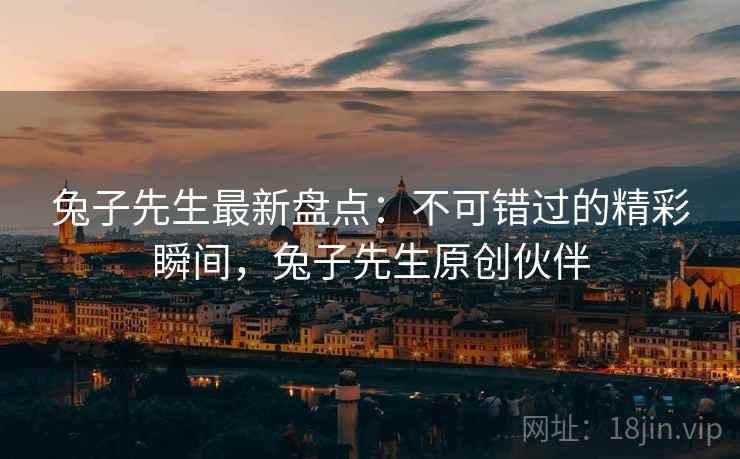 兔子先生最新盘点:不可错过的精彩瞬间,兔子先生原创伙伴 第1张 兔子先生最新盘点:不可错过的精彩瞬间,兔子先生原创伙伴 第1张