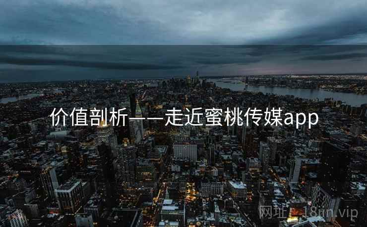 价值剖析——走近蜜桃传媒app 第1张 价值剖析——走近蜜桃传媒app 第1张