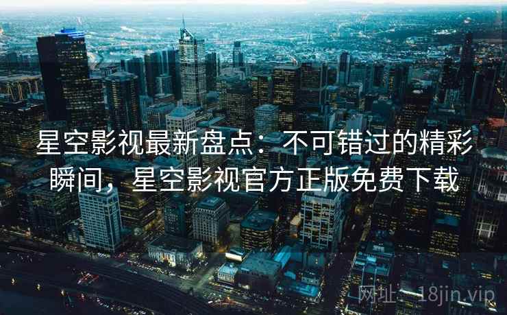 星空影视最新盘点:不可错过的精彩瞬间,星空影视官方正版免费下载 第2张 星空影视最新盘点:不可错过的精彩瞬间,星空影视官方正版免费下载 第2张