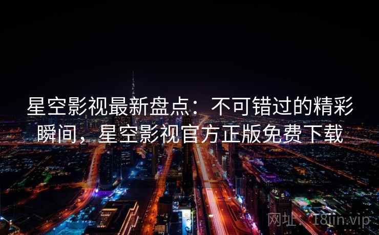 星空影视最新盘点:不可错过的精彩瞬间,星空影视官方正版免费下载 第1张 星空影视最新盘点:不可错过的精彩瞬间,星空影视官方正版免费下载 第1张