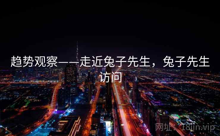 趋势观察——走近兔子先生,兔子先生访问 第2张 趋势观察——走近兔子先生,兔子先生访问 第2张