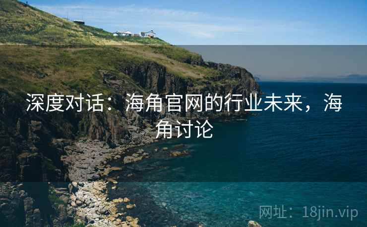 深度对话:海角官网的行业未来,海角讨论 第1张 深度对话:海角官网的行业未来,海角讨论 第1张