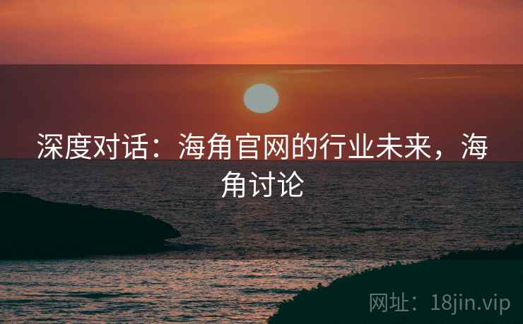 深度对话:海角官网的行业未来,海角讨论 第2张 深度对话:海角官网的行业未来,海角讨论 第2张