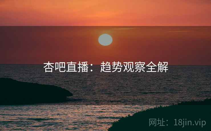 杏吧直播:趋势观察全解 第1张 杏吧直播:趋势观察全解 第1张