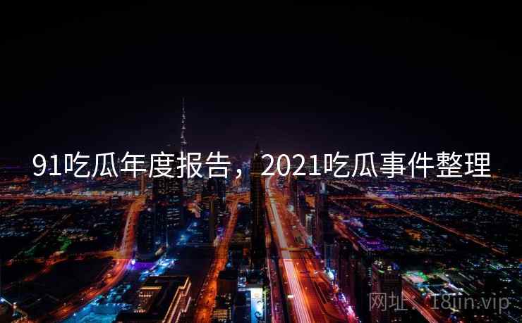 91吃瓜年度报告,2021吃瓜事件整理 第1张 91吃瓜年度报告,2021吃瓜事件整理 第1张
