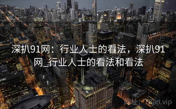 深扒91网:行业人士的看法,深扒91网_行业人士的看法和看法 第1张 深扒91网:行业人士的看法,深扒91网_行业人士的看法和看法 第1张