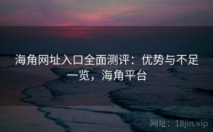 海角网址入口全面测评:优势与不足一览,海角平台 第2张 海角网址入口全面测评:优势与不足一览,海角平台 第2张