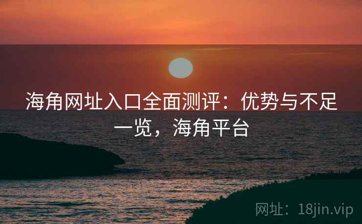 海角网址入口全面测评:优势与不足一览,海角平台 第1张 海角网址入口全面测评:优势与不足一览,海角平台 第1张