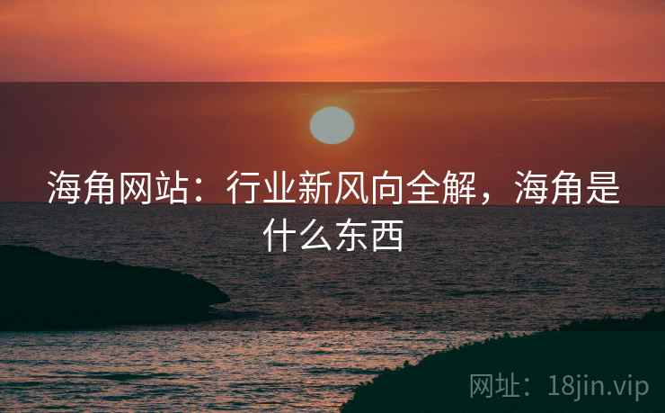 海角网站:行业新风向全解,海角是什么东西 第1张 海角网站:行业新风向全解,海角是什么东西 第1张