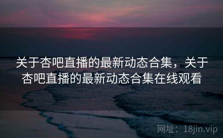 关于杏吧直播的最新动态合集,关于杏吧直播的最新动态合集在线观看 第2张 关于杏吧直播的最新动态合集,关于杏吧直播的最新动态合集在线观看 第2张