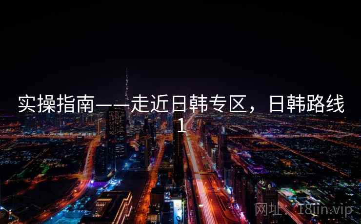 实操指南——走近日韩专区,日韩路线1 第1张 实操指南——走近日韩专区,日韩路线1 第1张