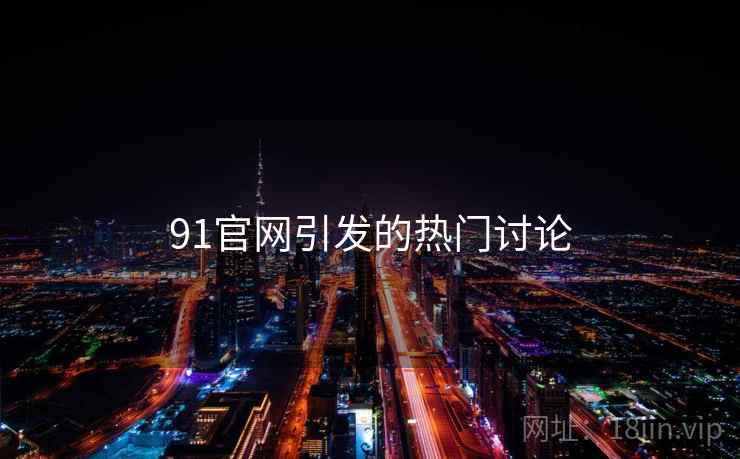 91官网引发的热门讨论 第1张 91官网引发的热门讨论 第1张