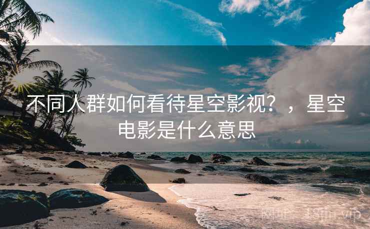 不同人群如何看待星空影视?,星空电影是什么意思 第1张 不同人群如何看待星空影视?,星空电影是什么意思 第1张