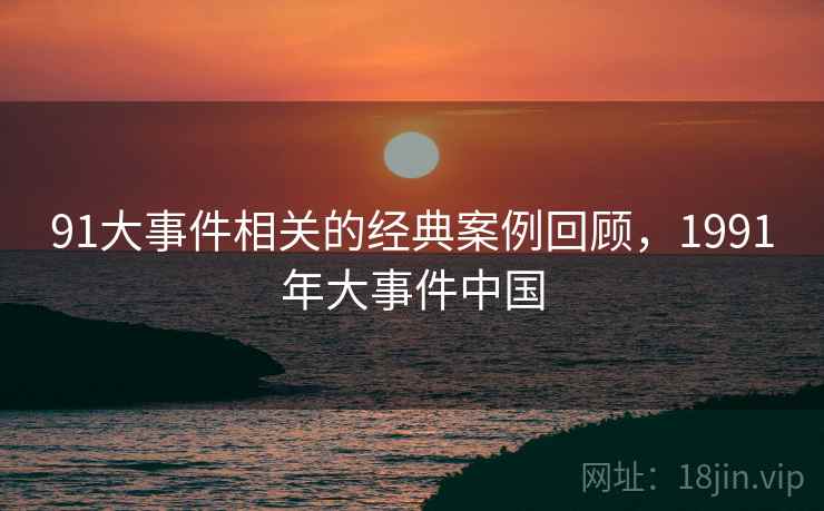 91大事件相关的经典案例回顾,1991年大事件中国 第2张 91大事件相关的经典案例回顾,1991年大事件中国 第2张