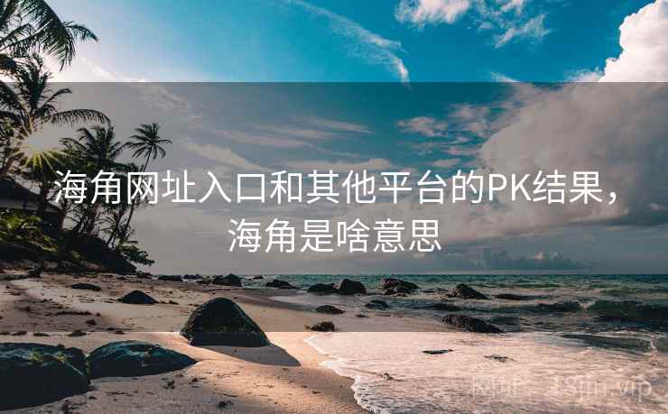 海角网址入口和其他平台的PK结果,海角是啥意思 第1张 海角网址入口和其他平台的PK结果,海角是啥意思 第1张